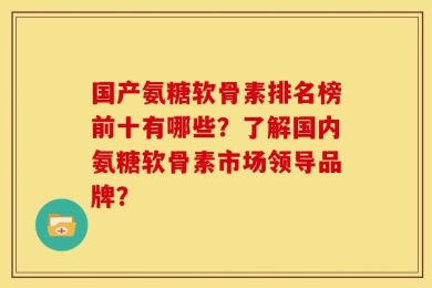 国产氨糖软骨素排名榜前十有哪些？了解国内氨糖软骨素市场领导品牌？