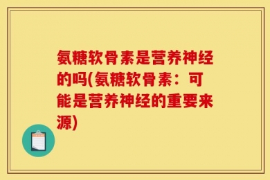 氨糖软骨素是营养神经的吗(氨糖软骨素：可能是营养神经的重要来源)