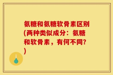 氨糖和氨糖软骨素区别(两种类似成分：氨糖和软骨素，有何不同？)