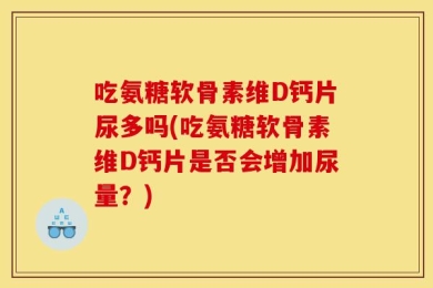 吃氨糖软骨素维D钙片尿多吗(吃氨糖软骨素维D钙片是否会增加尿量？)