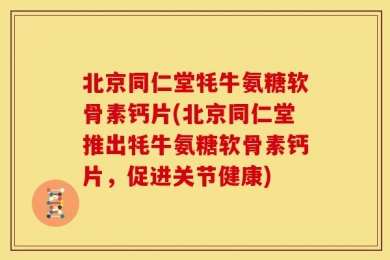 北京同仁堂牦牛氨糖软骨素钙片(北京同仁堂推出牦牛氨糖软骨素钙片，促进关节健康)