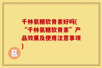 千林氨糖软骨素好吗(“千林氨糖软骨素”产品效果及使用注意事项)