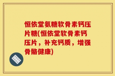 恒依堂氨糖软骨素钙压片糖(恒依堂软骨素钙压片，补充钙质，增强骨骼健康)
