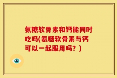 氨糖软骨素和钙能同时吃吗(氨糖软骨素与钙可以一起服用吗？)