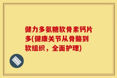 健力多氨糖软骨素钙片多(健康关节从骨骼到软组织，全面护理)