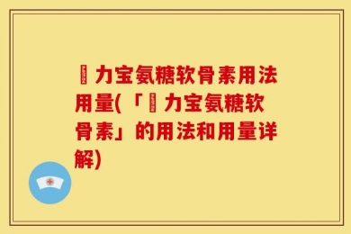 傦力宝氨糖软骨素用法用量(「傦力宝氨糖软骨素」的用法和用量详解)