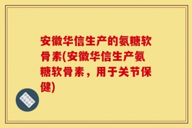 安徽华信生产的氨糖软骨素(安徽华信生产氨糖软骨素，用于关节保健)