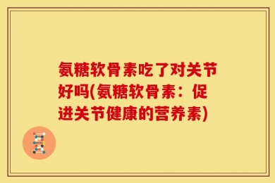 氨糖软骨素吃了对关节好吗(氨糖软骨素：促进关节健康的营养素)