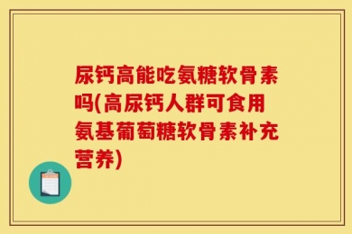 尿钙高能吃氨糖软骨素吗(高尿钙人群可食用氨基葡萄糖软骨素补充营养)