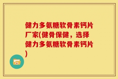 健力多氨糖软骨素钙片厂家(健骨保健，选择健力多氨糖软骨素钙片)