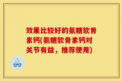 效果比较好的氨糖软骨素钙(氨糖软骨素钙对关节有益，推荐使用)