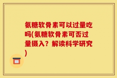 氨糖软骨素可以过量吃吗(氨糖软骨素可否过量摄入？解读科学研究)