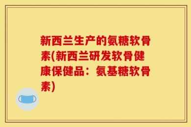 新西兰生产的氨糖软骨素(新西兰研发软骨健康保健品：氨基糖软骨素)