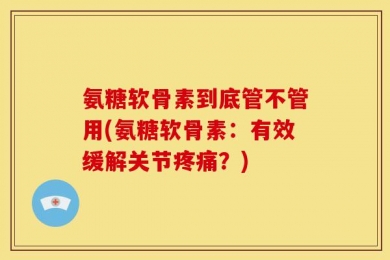 氨糖软骨素到底管不管用(氨糖软骨素：有效缓解关节疼痛？)