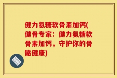 健力氨糖软骨素加钙(健骨专家：健力氨糖软骨素加钙，守护你的骨骼健康)