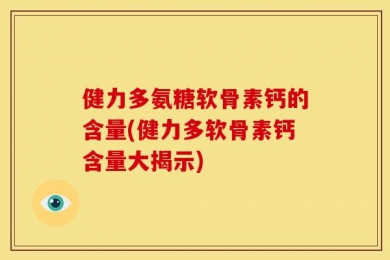 健力多氨糖软骨素钙的含量(健力多软骨素钙含量大揭示)