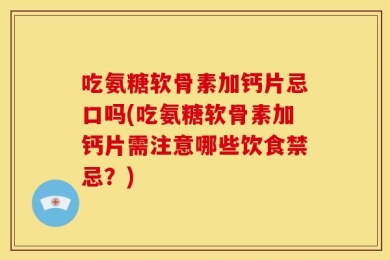 吃氨糖软骨素加钙片忌口吗(吃氨糖软骨素加钙片需注意哪些饮食禁忌？)