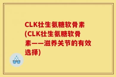 CLK壮生氨糖软骨素(CLK壮生氨糖软骨素——滋养关节的有效选择)