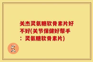 关杰灵氨糖软骨素片好不好(关节保健好帮手：灵氨糖软骨素片)