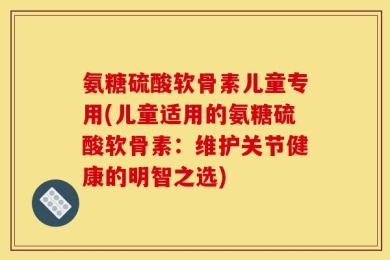 氨糖硫酸软骨素儿童专用(儿童适用的氨糖硫酸软骨素：维护关节健康的明智之选)