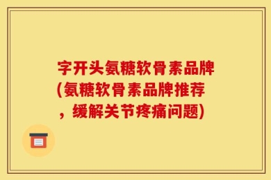 字开头氨糖软骨素品牌(氨糖软骨素品牌推荐，缓解关节疼痛问题)