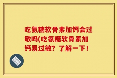 吃氨糖软骨素加钙会过敏吗(吃氨糖软骨素加钙易过敏？了解一下！