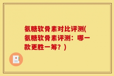 氨糖软骨素对比评测(氨糖软骨素评测：哪一款更胜一筹？)