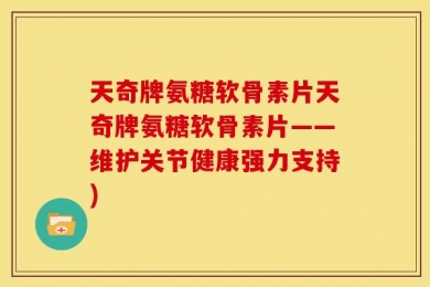 天奇牌氨糖软骨素片天奇牌氨糖软骨素片——维护关节健康强力支持)