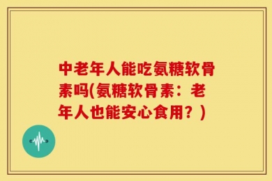 中老年人能吃氨糖软骨素吗(氨糖软骨素：老年人也能安心食用？)