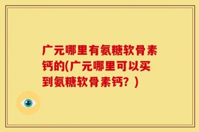 广元哪里有氨糖软骨素钙的(广元哪里可以买到氨糖软骨素钙？)