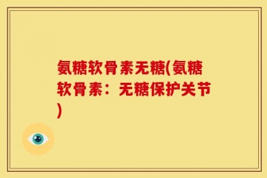 氨糖软骨素无糖(氨糖软骨素：无糖保护关节)