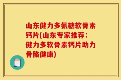 山东健力多氨糖软骨素钙片(山东专家推荐：健力多软骨素钙片助力骨骼健康)