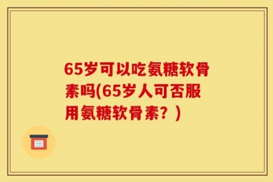 65岁可以吃氨糖软骨素吗(65岁人可否服用氨糖软骨素？)