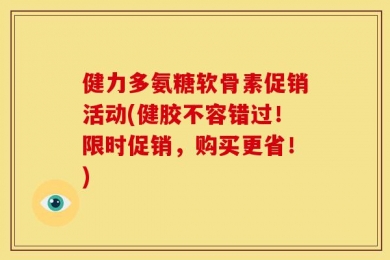 健力多氨糖软骨素促销活动(健胶不容错过！限时促销，购买更省！)