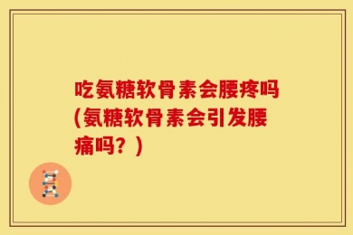 吃氨糖软骨素会腰疼吗(氨糖软骨素会引发腰痛吗？)