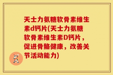 天士力氨糖软骨素维生素d钙片(天士力氨糖软骨素维生素D钙片，促进骨骼健康，改善关节活动能力)