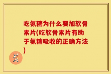 吃氨糖为什么要加软骨素片(吃软骨素片有助于氨糖吸收的正确方法)