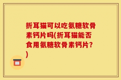 折耳猫可以吃氨糖软骨素钙片吗(折耳猫能否食用氨糖软骨素钙片？)