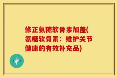 修正氨糖软骨素加盖(氨糖软骨素：维护关节健康的有效补充品)