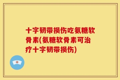 十字韧带损伤吃氨糖软骨素(氨糖软骨素可治疗十字韧带损伤)
