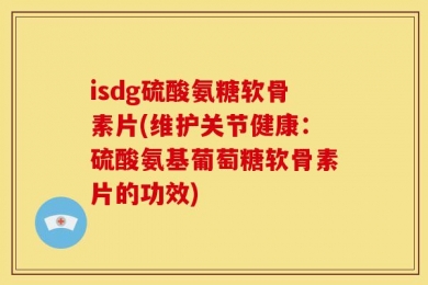 isdg硫酸氨糖软骨素片(维护关节健康：硫酸氨基葡萄糖软骨素片的功效)