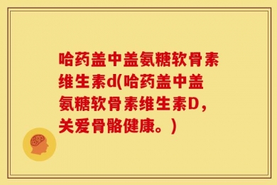 哈药盖中盖氨糖软骨素维生素d(哈药盖中盖氨糖软骨素维生素D，关爱骨骼健康。)