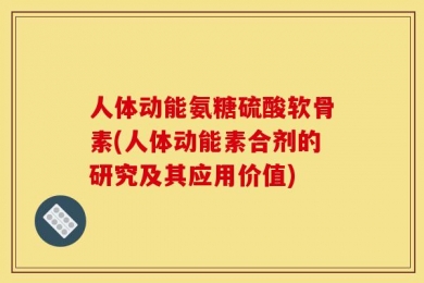 人体动能氨糖硫酸软骨素(人体动能素合剂的研究及其应用价值)