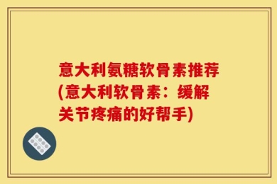 意大利氨糖软骨素推荐(意大利软骨素：缓解关节疼痛的好帮手)