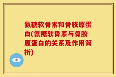 氨糖软骨素和骨胶原蛋白(氨糖软骨素与骨胶原蛋白的关系及作用简析)