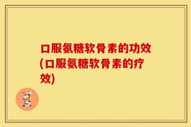 口服氨糖软骨素的功效(口服氨糖软骨素的疗效)