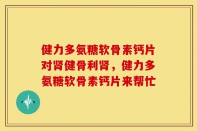 健力多氨糖软骨素钙片对肾健骨利肾，健力多氨糖软骨素钙片来帮忙