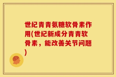 世纪青青氨糖软骨素作用(世纪新成分青青软骨素，能改善关节问题)