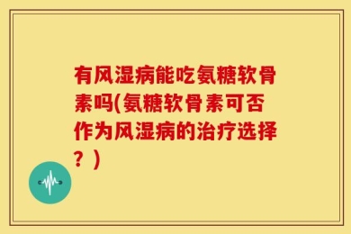 有风湿病能吃氨糖软骨素吗(氨糖软骨素可否作为风湿病的治疗选择？)