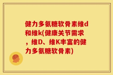 健力多氨糖软骨素维d和维k(健康关节需求，维D、维K丰富的健力多氨糖软骨素)